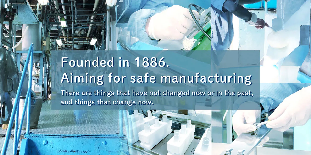 Founded in 1886. Aiming for safe manufacturing There are things that have not changes now orin the past, and things that change now.